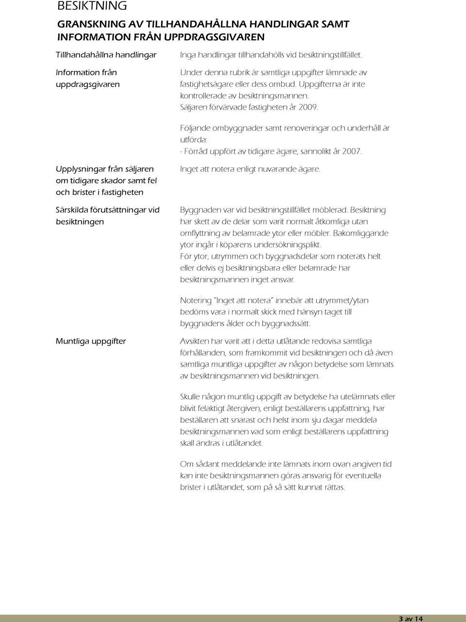 Säljaren förvärvade fastigheten år 2009. Följande ombyggnader samt renoveringar och underhåll är utförda: - Förråd uppfört av tidigare ägare, sannolikt år 2007.