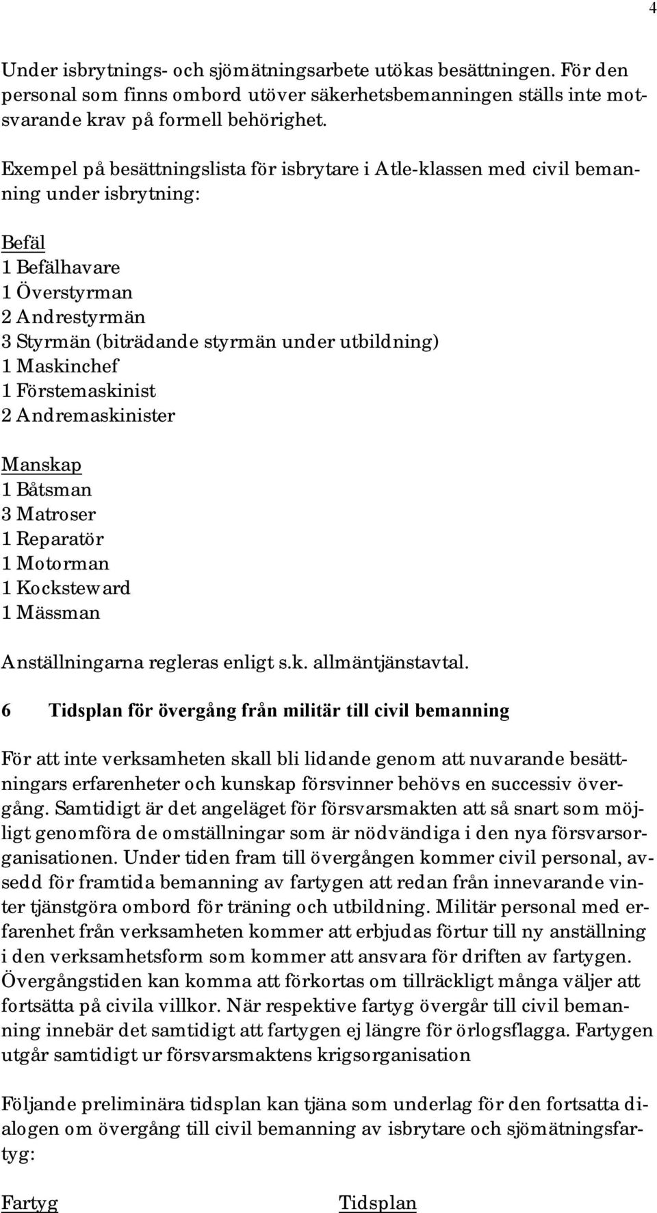 Maskinchef 1 Förstemaskinist 2 Andremaskinister Manskap 1 Båtsman 3 Matroser 1 Reparatör 1 Motorman 1 Kocksteward 1 Mässman Anställningarna regleras enligt s.k. allmäntjänstavtal.