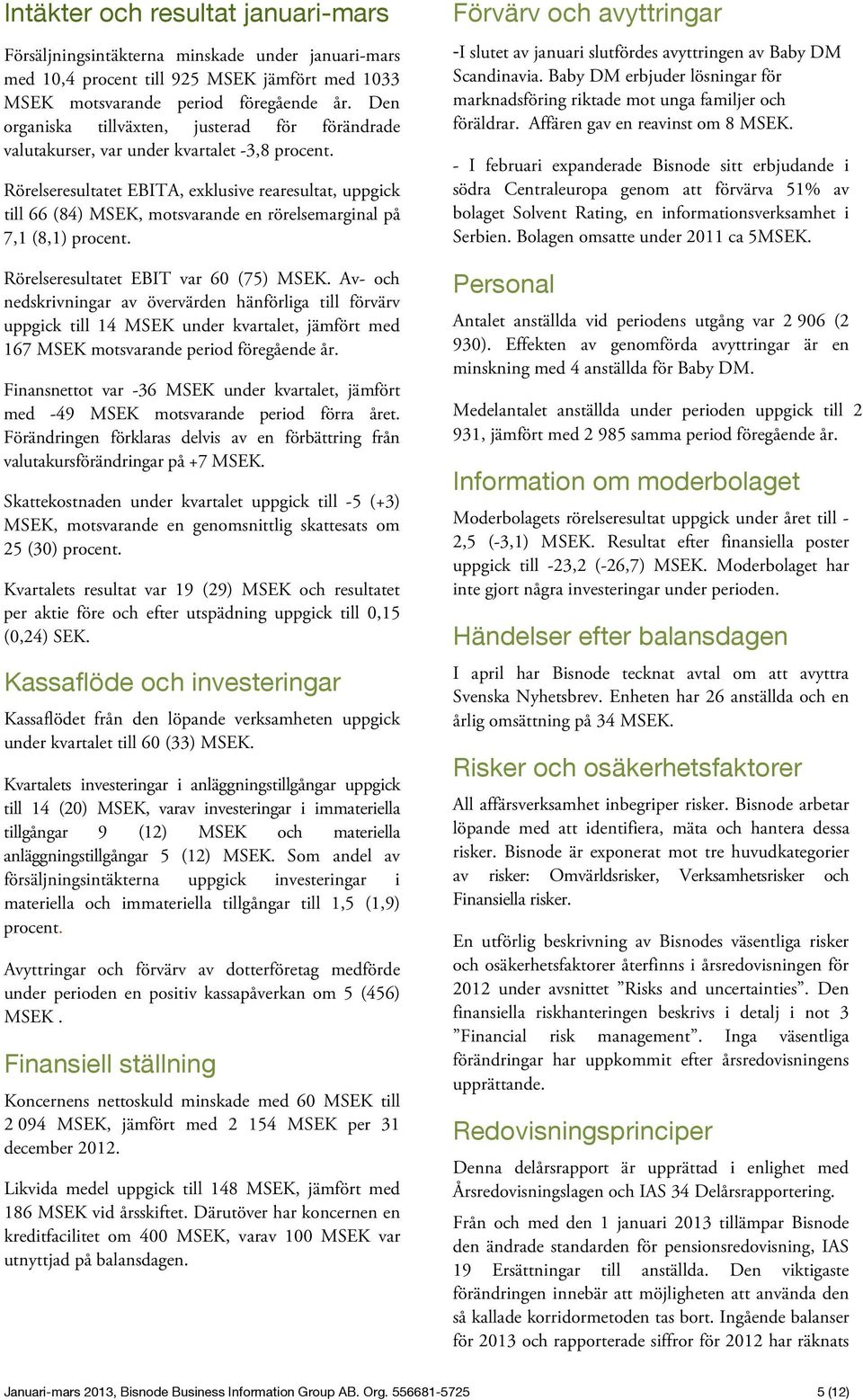 Rörelseresultatet EBITA, exklusive rearesultat, uppgick till 66 (84) MSEK, motsvarande en rörelsemarginal på 7,1 (8,1) procent. Rörelseresultatet EBIT var 60 (75) MSEK.