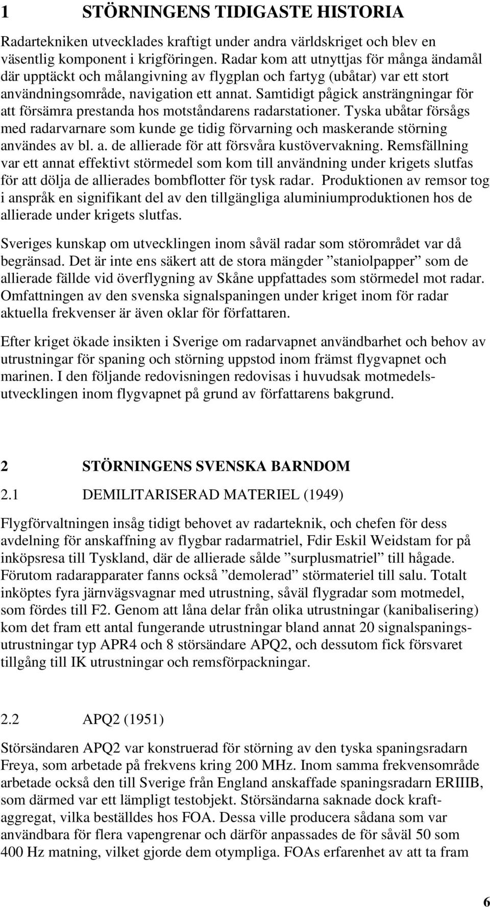 Samtidigt pågick ansträngningar för att försämra prestanda hos motståndarens radarstationer. Tyska ubåtar försågs med radarvarnare som kunde ge tidig förvarning och maskerande störning användes av bl.