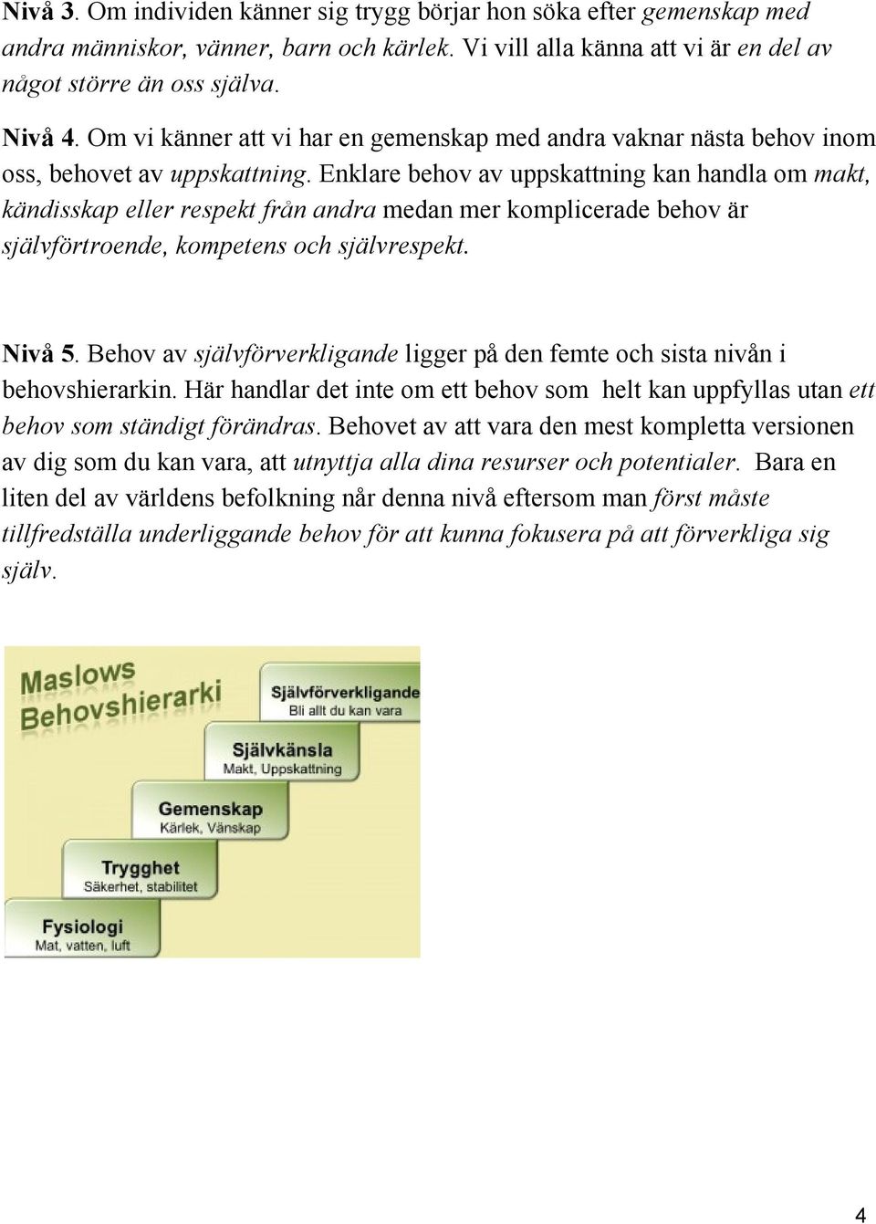 Enklare behov av uppskattning kan handla om makt, kändisskap eller respekt från andra medan mer komplicerade behov är självförtroende, kompetens och självrespekt. Nivå 5.
