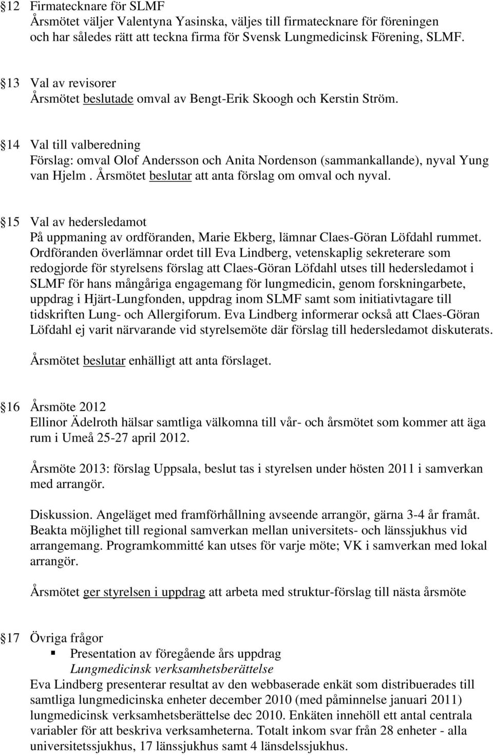 Årsmötet beslutar att anta förslag om omval och nyval. 15 Val av hedersledamot På uppmaning av ordföranden, Marie Ekberg, lämnar Claes-Göran Löfdahl rummet.