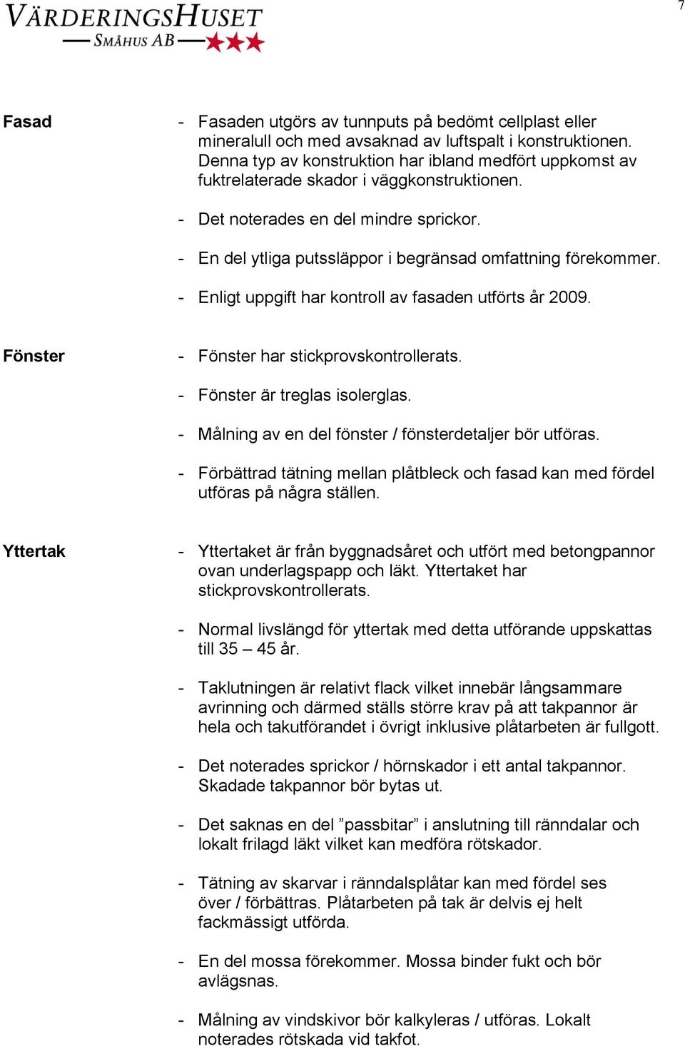 - En del ytliga putssläppor i begränsad omfattning förekommer. - Enligt uppgift har kontroll av fasaden utförts år 2009. Fönster - Fönster har stickprovskontrollerats. - Fönster är treglas isolerglas.