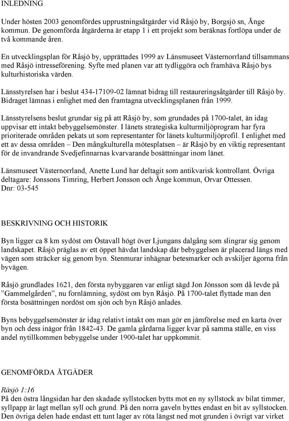 Syfte med planen var att tydliggöra och framhäva Råsjö bys kulturhistoriska värden. Länsstyrelsen har i beslut 434-17109-02 lämnat bidrag till restaureringsåtgärder till Råsjö by.