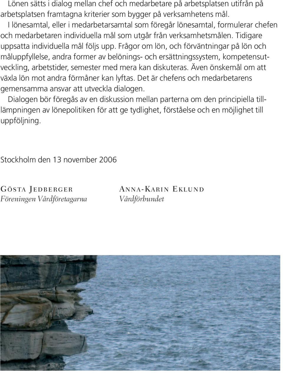 Frågor om lön, och förväntningar på lön och måluppfyllelse, andra former av belönings- och ersättningssystem, kompetensutveckling, arbetstider, semester med mera kan diskuteras.