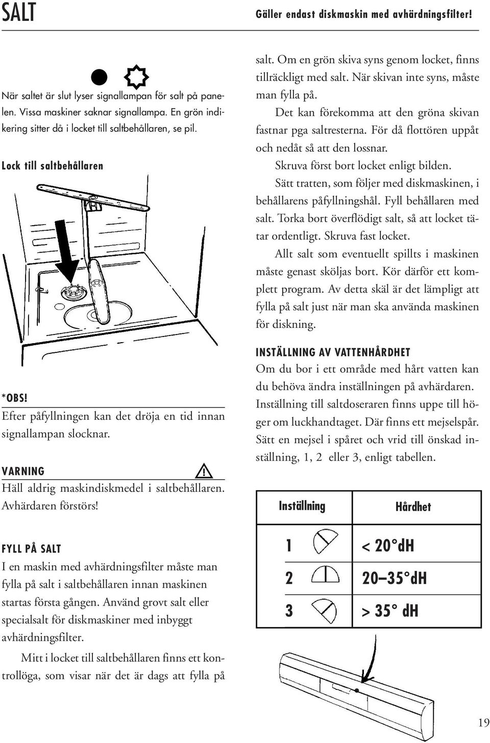 VARNING Häll aldrig maskindiskmedel i saltbehållaren. Avhärdaren förstörs! salt. Om en grön skiva syns genom locket, finns tillräckligt med salt. När skivan inte syns, måste man fylla på.