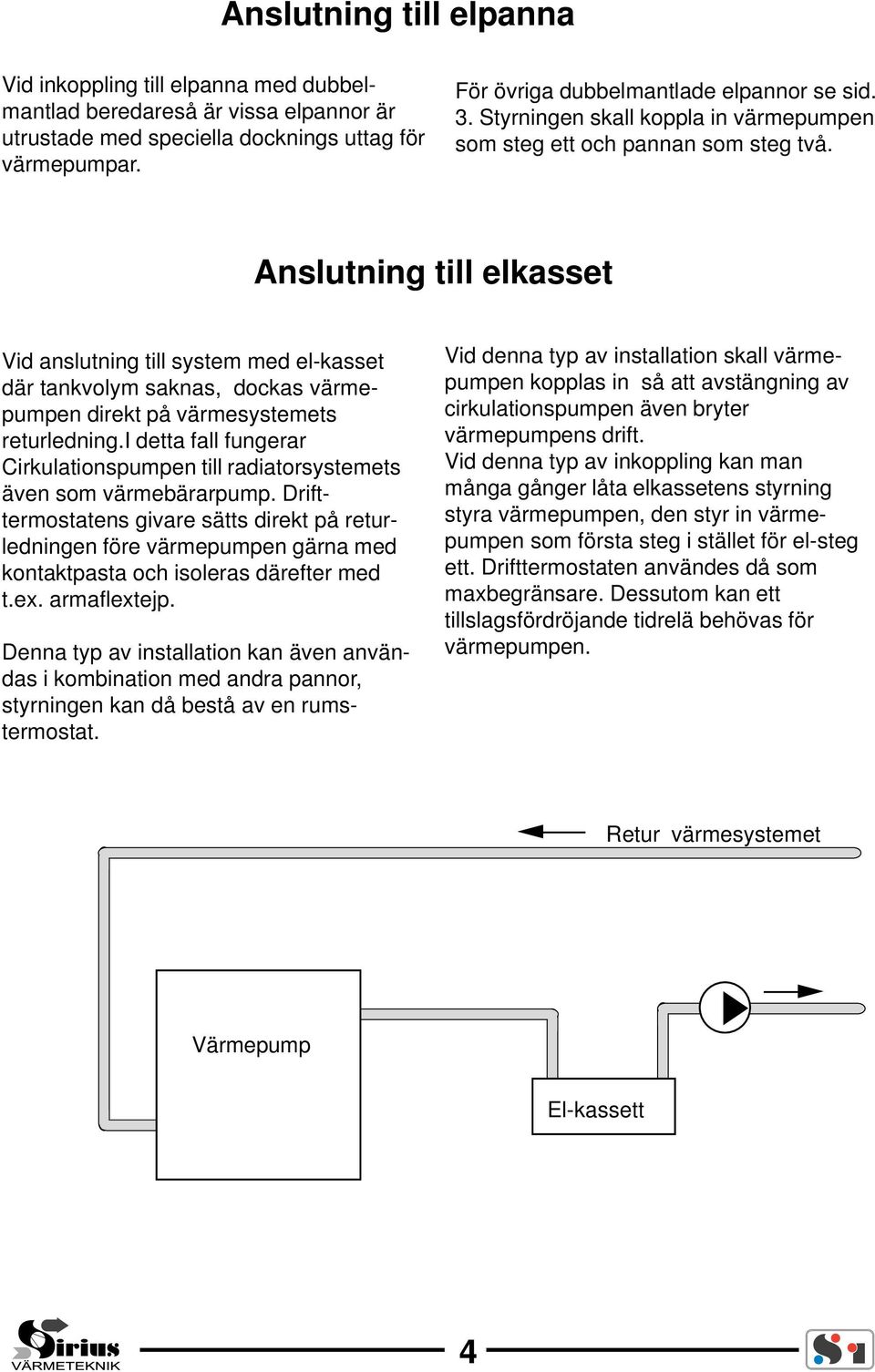 Anslutning till elkasset Vid anslutning till system med el-kasset där tankvolym saknas, dockas värmepumpen direkt på värmesystemets returledning.