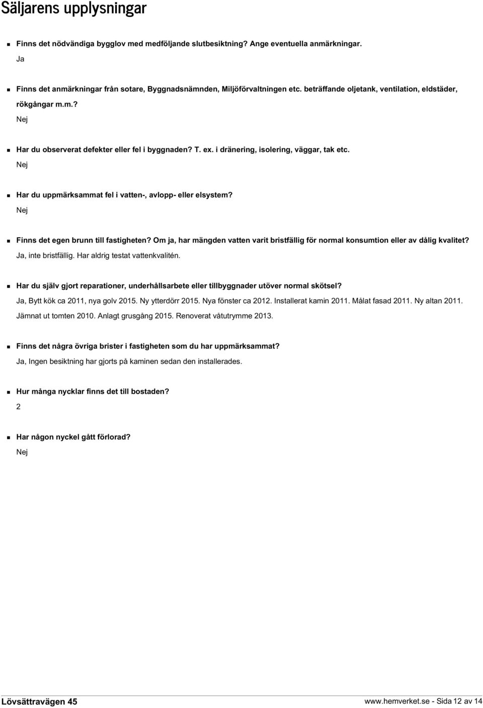 Nej Har du uppmärksammat fel i vatten-, avlopp- eller elsystem? Nej Finns det egen brunn till fastigheten? Om ja, har mängden vatten varit bristfällig för normal konsumtion eller av dålig kvalitet?