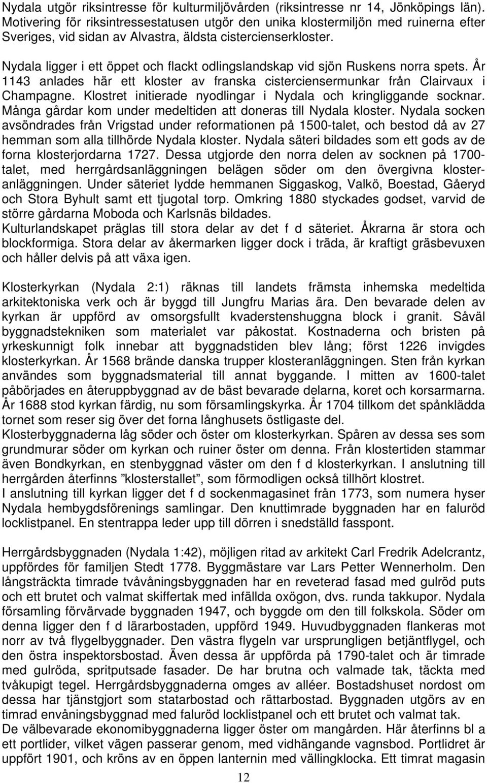 Nydala ligger i ett öppet och flackt odlingslandskap vid sjön Ruskens norra spets. År 1143 anlades här ett kloster av franska cisterciensermunkar från Clairvaux i Champagne.