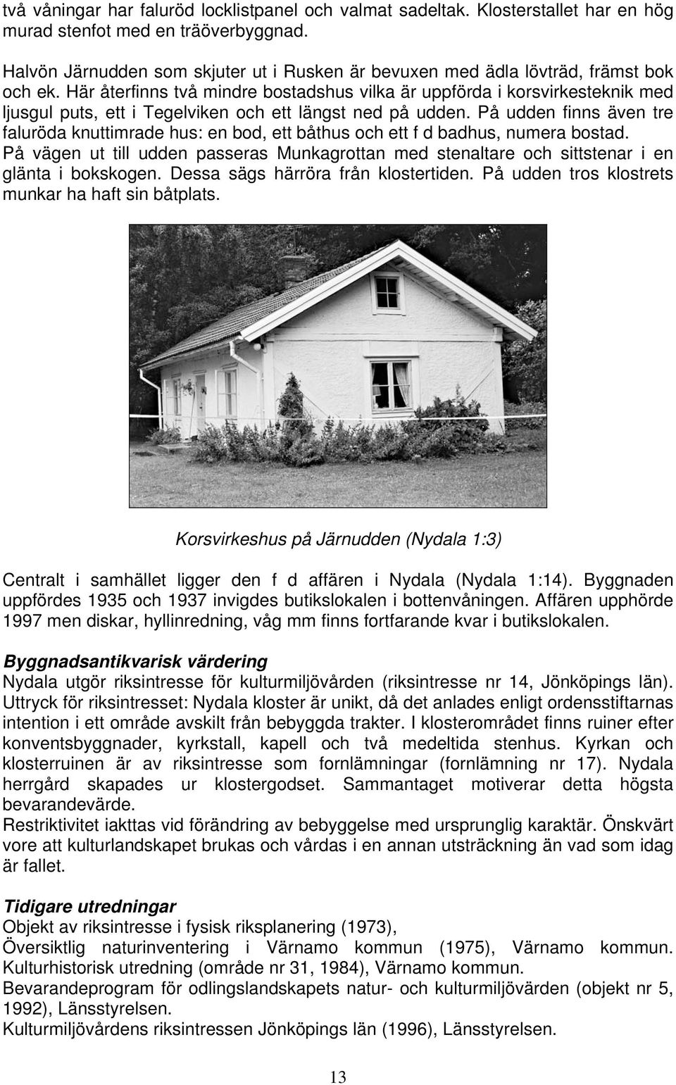 Här återfinns två mindre bostadshus vilka är uppförda i korsvirkesteknik med ljusgul puts, ett i Tegelviken och ett längst ned på udden.