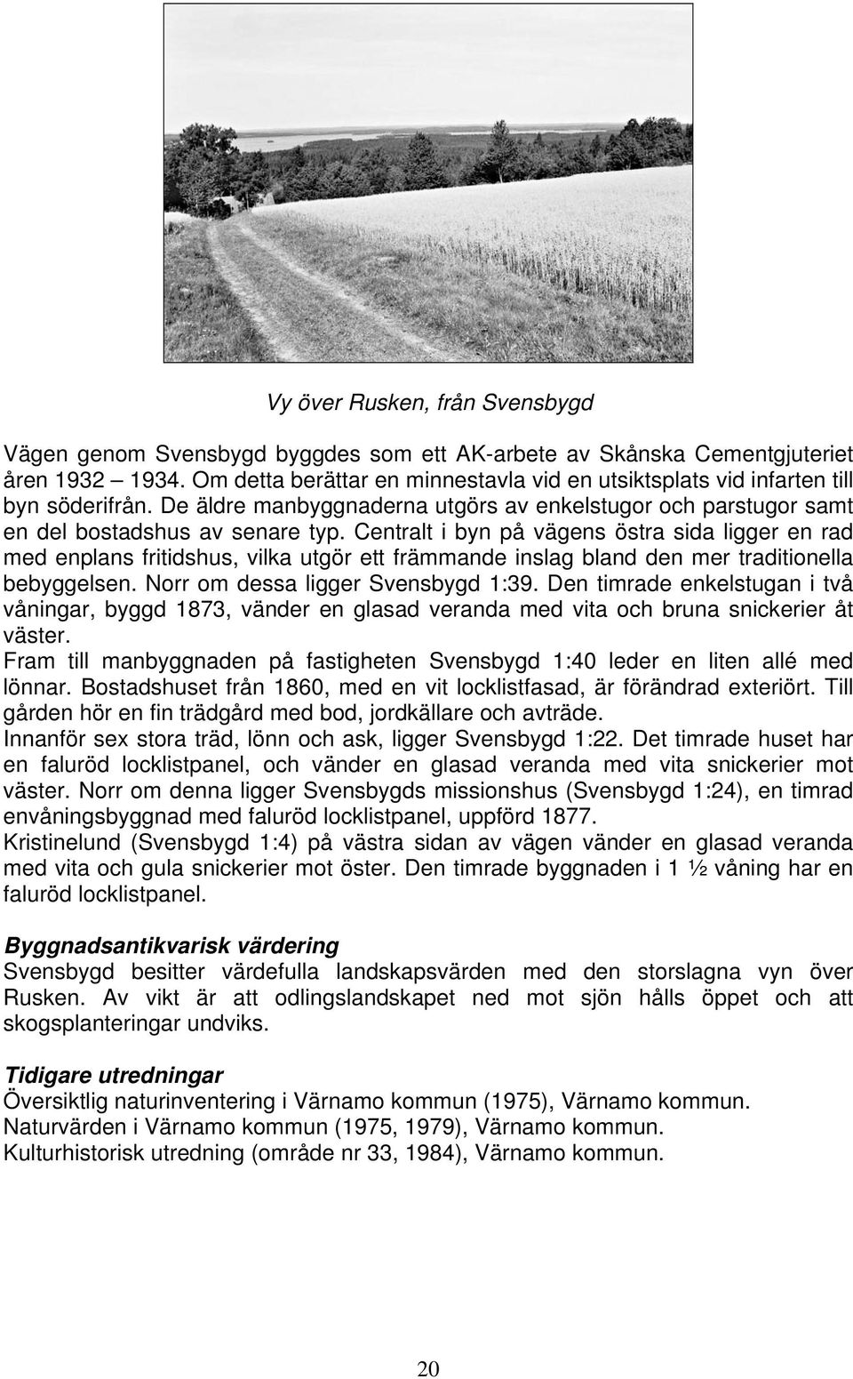 Centralt i byn på vägens östra sida ligger en rad med enplans fritidshus, vilka utgör ett främmande inslag bland den mer traditionella bebyggelsen. Norr om dessa ligger Svensbygd 1:39.