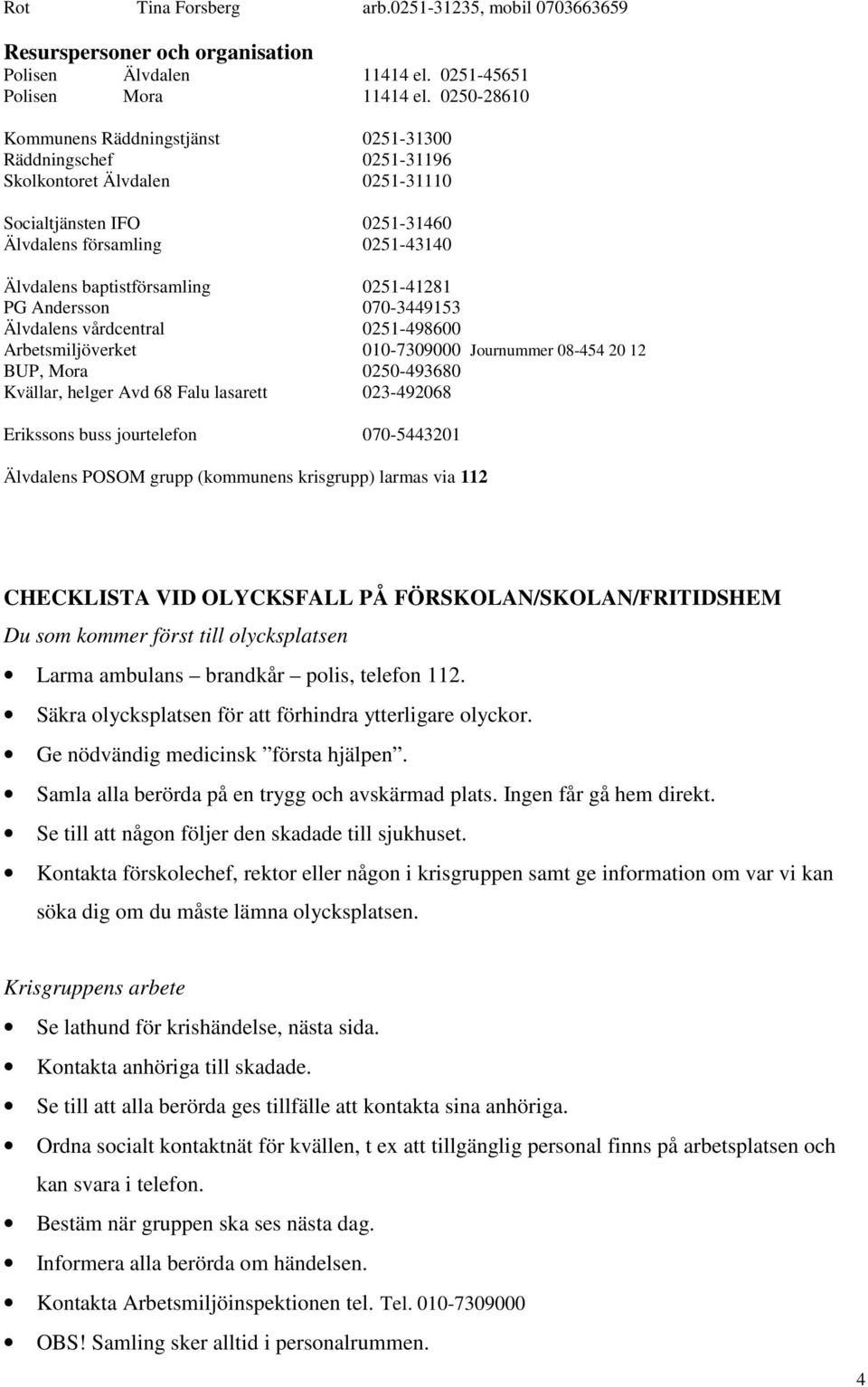 0251-41281 PG Andersson 070-3449153 Älvdalens vårdcentral 0251-498600 Arbetsmiljöverket 010-7309000 Journummer 08-454 20 12 BUP, Mora 0250-493680 Kvällar, helger Avd 68 Falu lasarett 023-492068