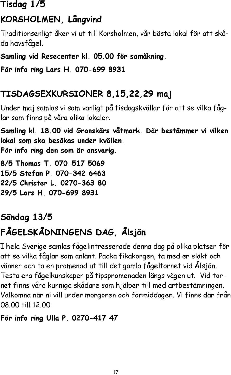 Där bestämmer vi vilken lokal som ska besökas under kvällen. För info ring den som är ansvarig. 8/5 Thomas T. 070-517 5069 15/5 Stefan P. 070-342 6463 22/5 Christer L. 0270-363 80 29/5 Lars H.