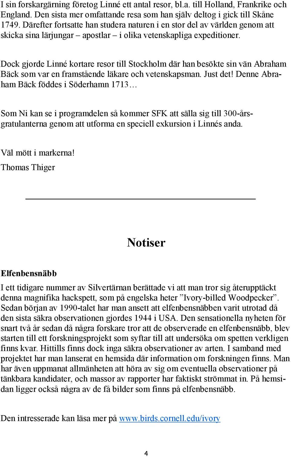Dock gjorde Linné kortare resor till Stockholm där han besökte sin vän Abraham Bäck som var en framstående läkare och vetenskapsman. Just det!