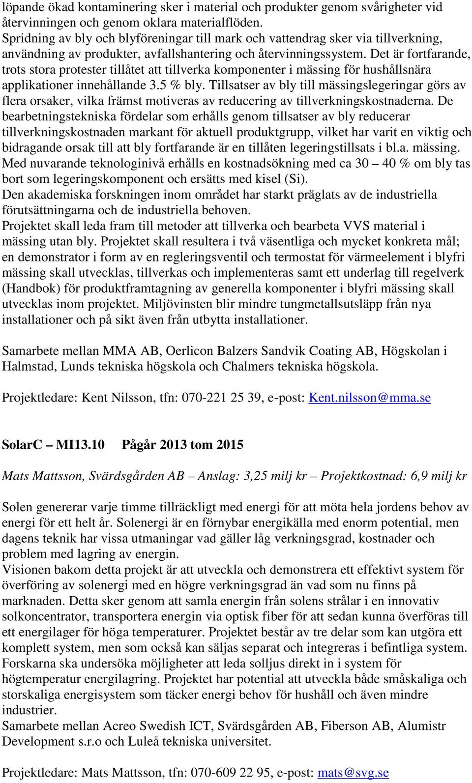 Det är fortfarande, trots stora protester tillåtet att tillverka komponenter i mässing för hushållsnära applikationer innehållande 3.5 % bly.