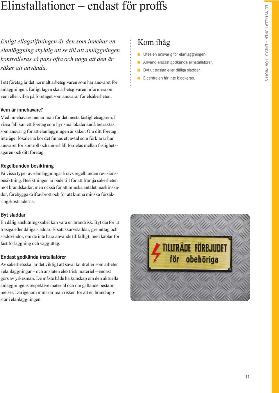 Utse en ansvarig för elanläggningen. Använd endast godkända elinstallatörer. Byt ut trasiga eller dåliga sladdar. Elcentralen får inte blockeras. Elinstallationer endast för proffs Vem är innehavare?