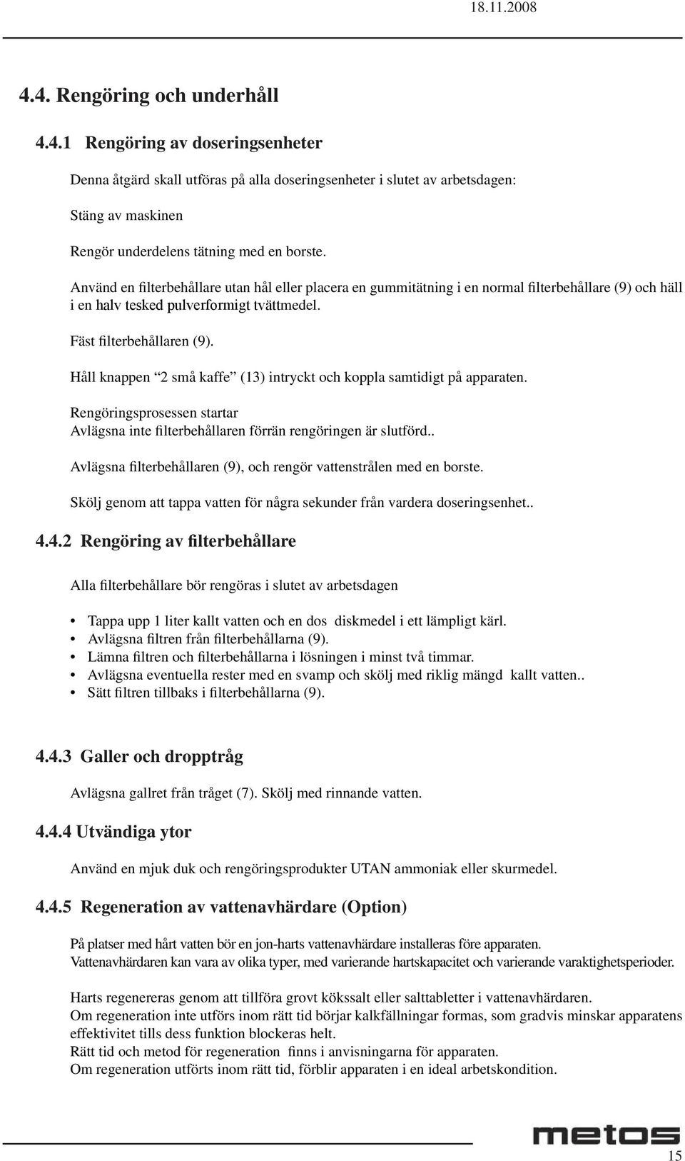 Håll knappen 2 små kaffe (13) intryckt och koppla samtidigt på apparaten. Rengöringsprosessen startar Avlägsna inte filterbehållaren förrän rengöringen är slutförd.