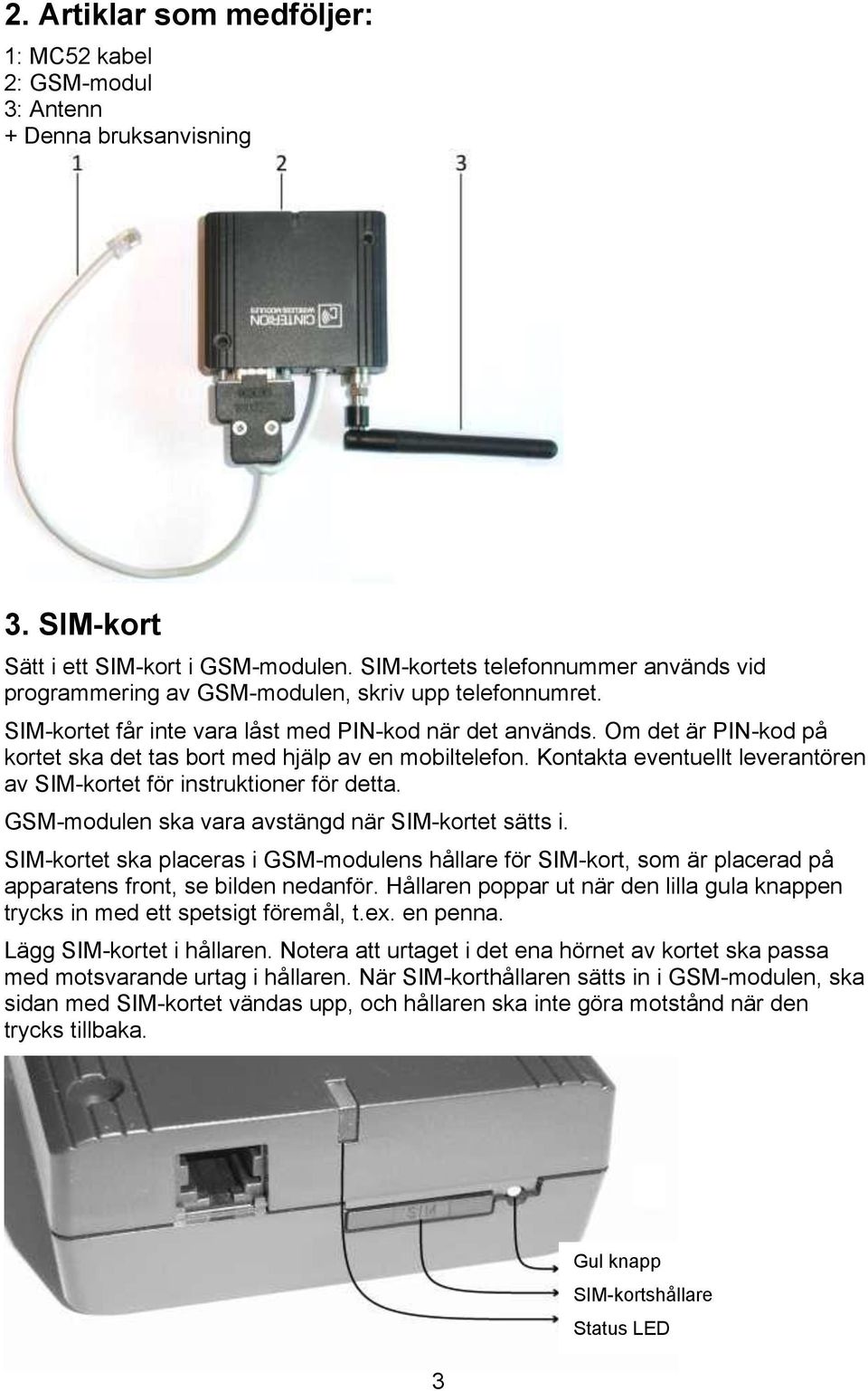 Om det är PIN-kod på kortet ska det tas bort med hjälp av en mobiltelefon. Kontakta eventuellt leverantören av SIM-kortet för instruktioner för detta.