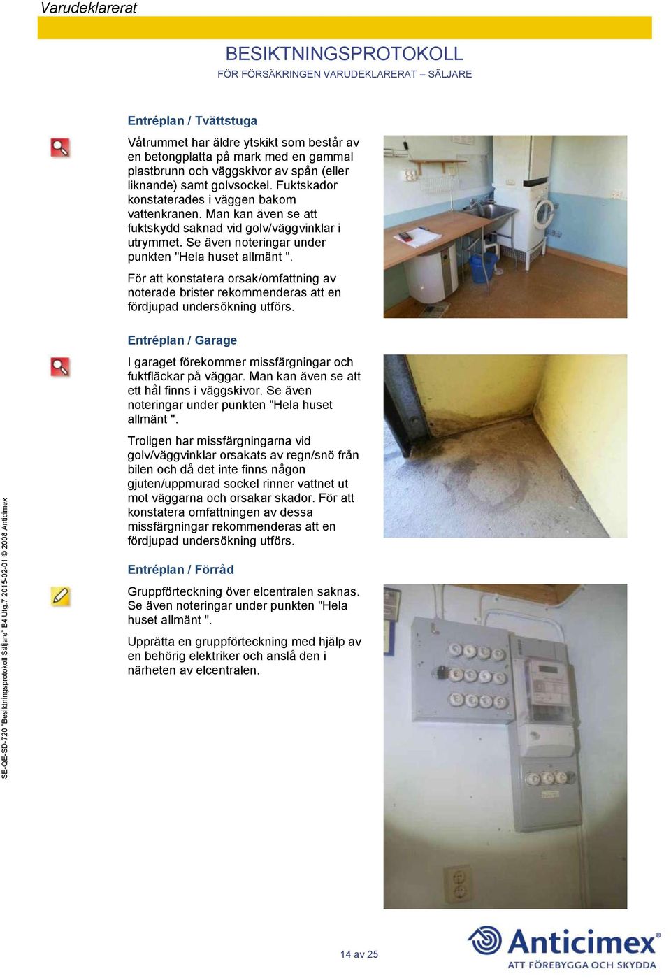 För att konstatera orsak/omfattning av noterade brister rekommenderas att en fördjupad undersökning utförs. Entréplan / Garage I garaget förekommer missfärgningar och fuktfläckar på väggar.