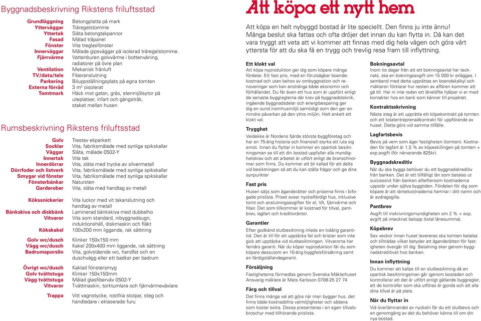 Vattenburen golvvärme i bottenvåning, radiatorer på övre plan Mekanisk frånluft Fiberanslutning Biluppställningsplats på egna tomten 3 m 2 oisolerat Häck mot gatan, gräs, stenmjölsytor på uteplatser,