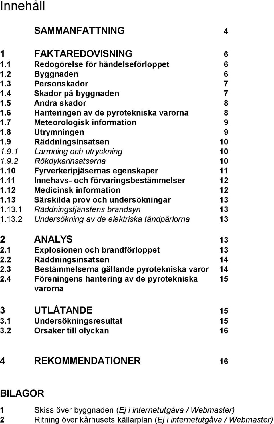 10 Fyrverkeripjäsernas egenskaper 11 1.11 Innehavs- och förvaringsbestämmelser 12 1.12 Medicinsk information 12 1.13 Särskilda prov och undersökningar 13 1.13.1 Räddningstjänstens brandsyn 13 1.13.2 Undersökning av de elektriska tändpärlorna 13 2 ANALYS 13 2.