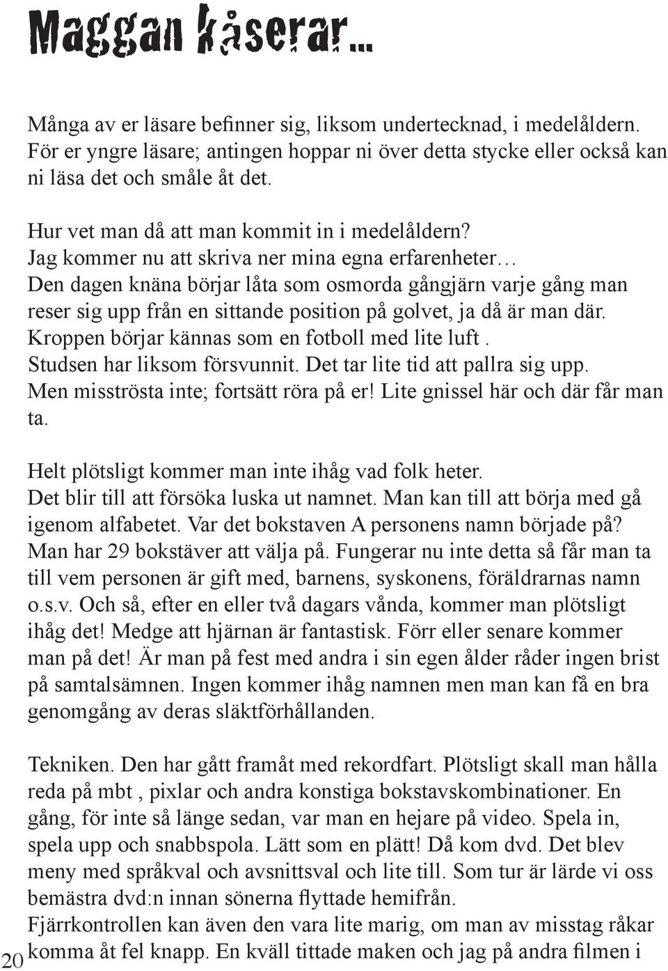 Jag kommer nu att skriva ner mina egna erfarenheter Den dagen knäna börjar låta som osmorda gångjärn varje gång man reser sig upp från en sittande position på golvet, ja då är man där.