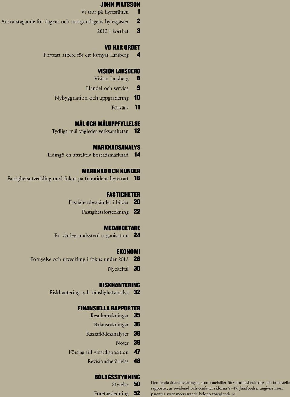 Fastighetsutveckling med fokus på framtidens hyresrätt 16 FASTIGHETER Fastighetsbeståndet i bilder 20 Fastighetsförteckning 22 Medarbetare En värdegrundsstyrd organisation 24 EKONOMI Förnyelse och