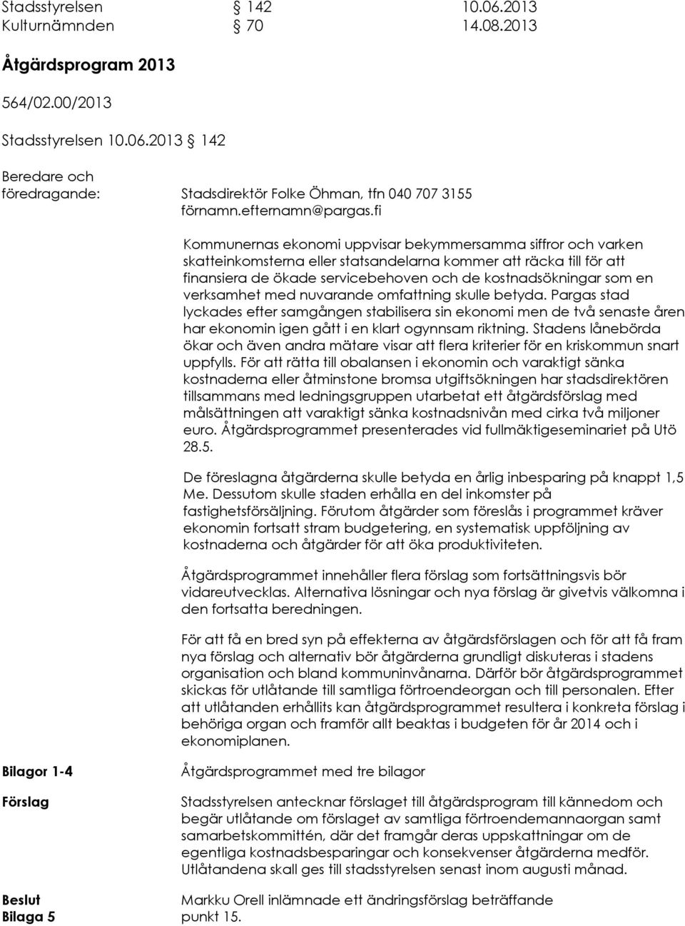 2013 142 Beredare och föredragande: Stadsdirektör Folke Öhman, tfn 040 707 3155 Kommunernas ekonomi uppvisar bekymmersamma siffror och varken skatteinkomsterna eller statsandelarna kommer att räcka