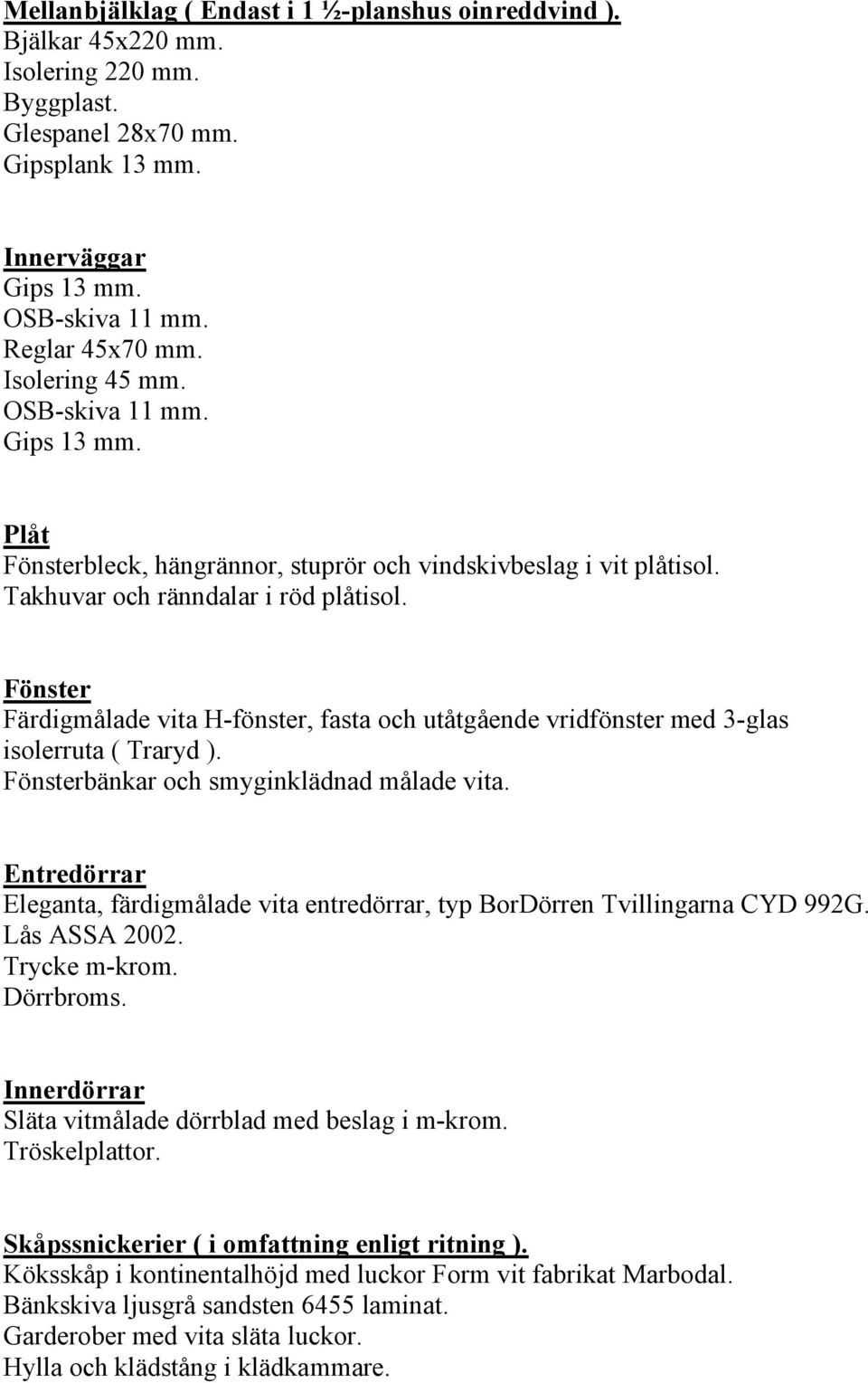 Fönster Färdigmålade vita H-fönster, fasta och utåtgående vridfönster med 3-glas isolerruta ( Traryd ). Fönsterbänkar och smyginklädnad målade vita.