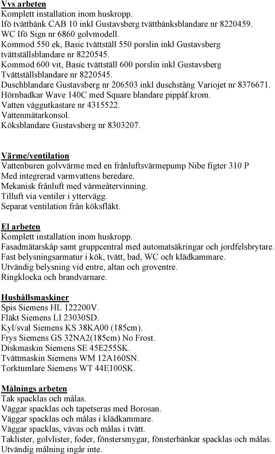 Duschblandare Gustavsberg nr 206503 inkl duschstång Variojet nr 8376671. Hörnbadkar Wave 140C med Square blandare pippåf.krom. Vatten väggutkastare nr 4315522. Vattenmätarkonsol.