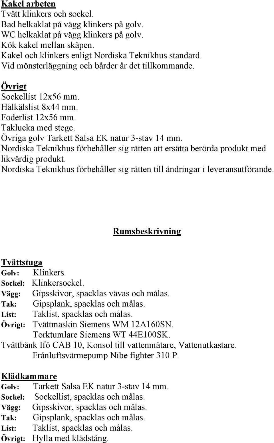 Nordiska Teknikhus förbehåller sig rätten att ersätta berörda produkt med likvärdig produkt. Nordiska Teknikhus förbehåller sig rätten till ändringar i leveransutförande.