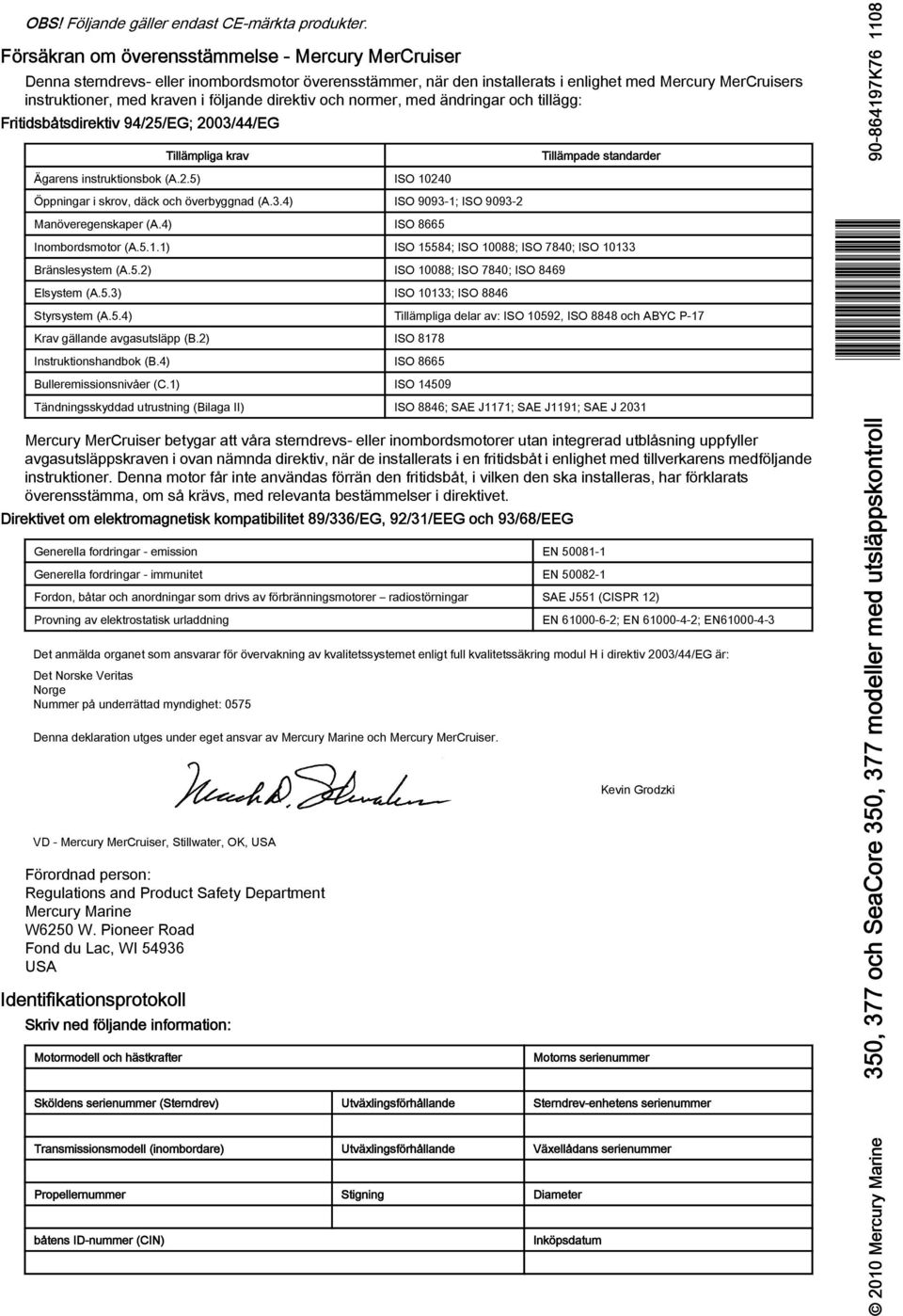 direktiv och normer, med ändringr och tillägg: Fritidsåtsdirektiv 94/25/EG; 2003/44/EG Tillämplig krv Ägrens instruktionsok (A.2.5) ISO 10240 Öppningr i skrov, däck och överyggnd (A.3.4) ISO 9093-1; ISO 9093-2 Mnöveregenskper (A.