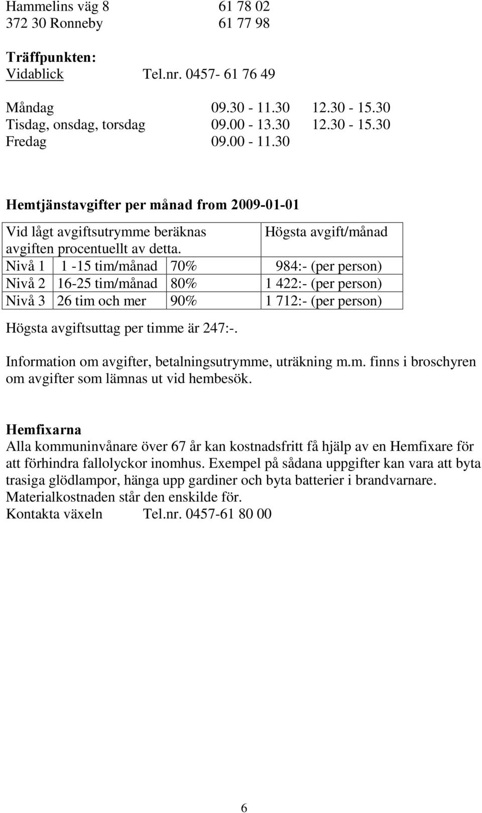 Nivå 1 1-15 tim/månad 70% 984:- (per person) Nivå 2 16-25 tim/månad 80% 1 422:- (per person) Nivå 3 26 tim och mer 90% 1 712:- (per person) Högsta avgiftsuttag per timme är 247:-.