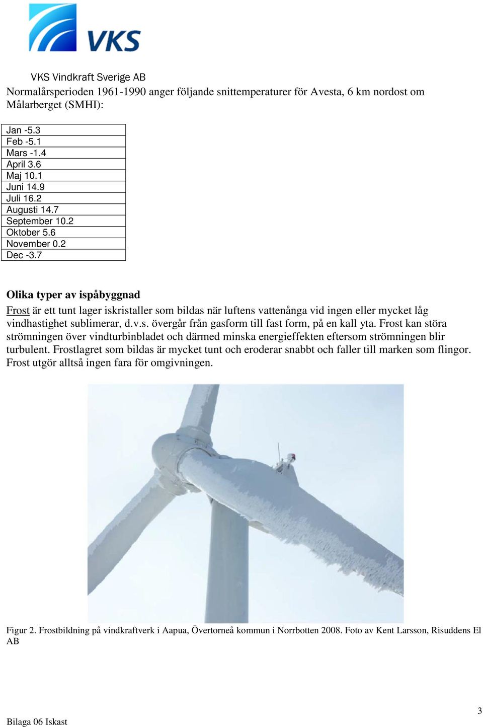 7 Olika typer av ispåbyggnad Frost är ett tunt lager iskristaller som bildas när luftens vattenånga vid ingen eller mycket låg vindhastighet sublimerar, d.v.s. övergår från gasform till fast form, på en kall yta.