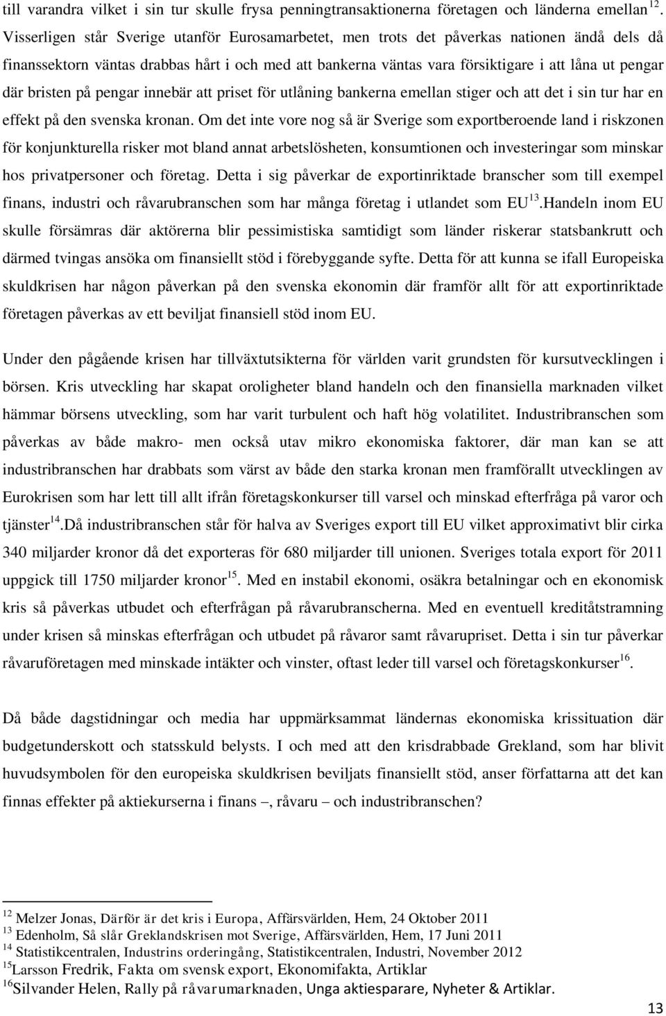 där bristen på pengar innebär att priset för utlåning bankerna emellan stiger och att det i sin tur har en effekt på den svenska kronan.