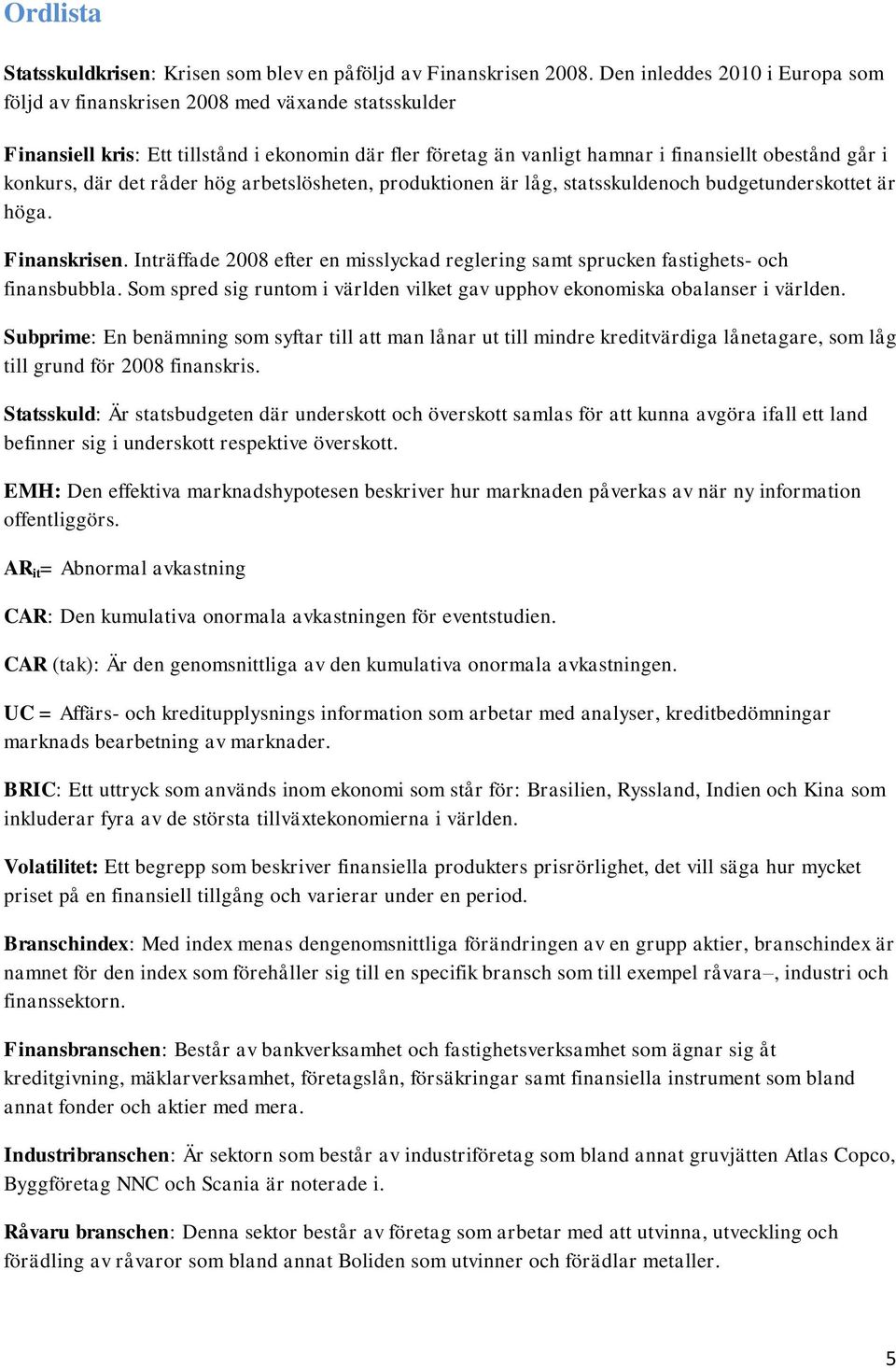 där det råder hög arbetslösheten, produktionen är låg, statsskuldenoch budgetunderskottet är höga. Finanskrisen.