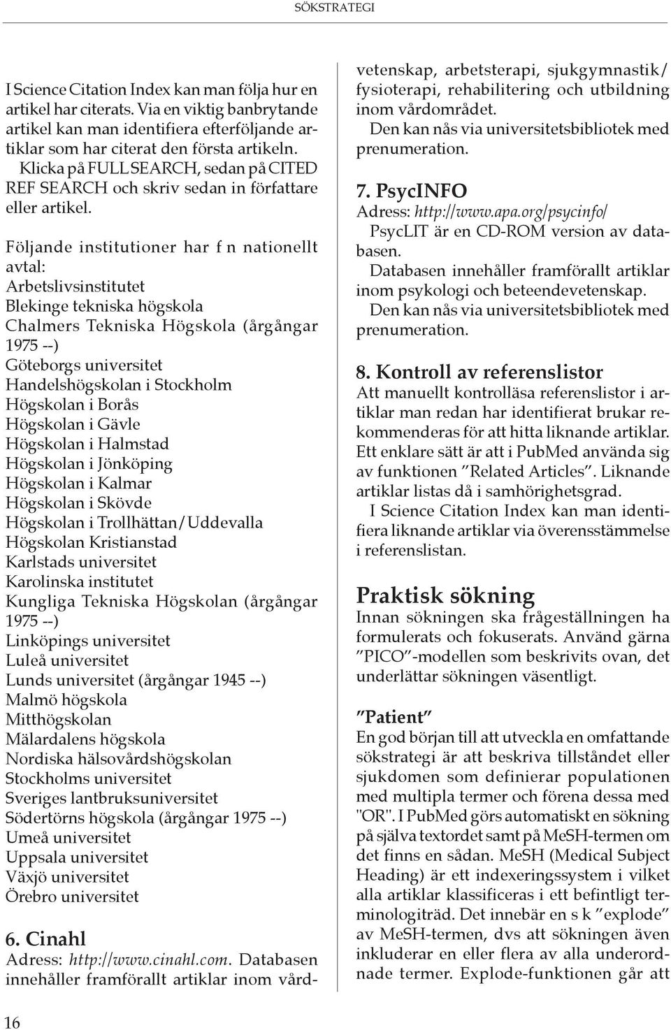 Följande institutioner har f n nationellt avtal: Arbetslivsinstitutet Blekinge tekniska högskola Chalmers Tekniska Högskola (årgångar 1975 --) Göteborgs universitet Handelshögskolan i Stockholm