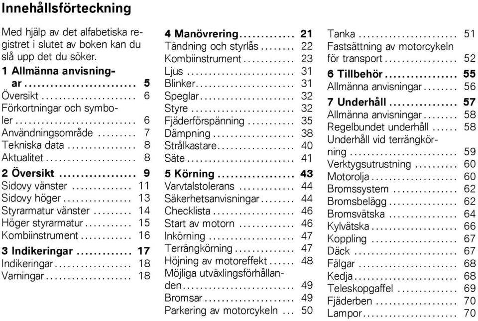 ............... 13 Styrarmatur vänster......... 14 Höger styrarmatur........... 15 Kombiinstrument............ 16 3 Indikeringar............. 17 Indikeringar.................. 18 Varningar.