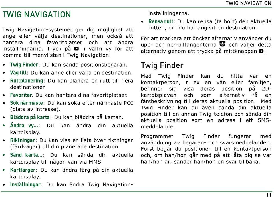 Ruttplanering: Du kan planera en rutt till flera destinationer. Favoriter. Du kan hantera dina favoritplatser. Sök närmaste: Du kan söka efter närmaste POI (plats av intresse).