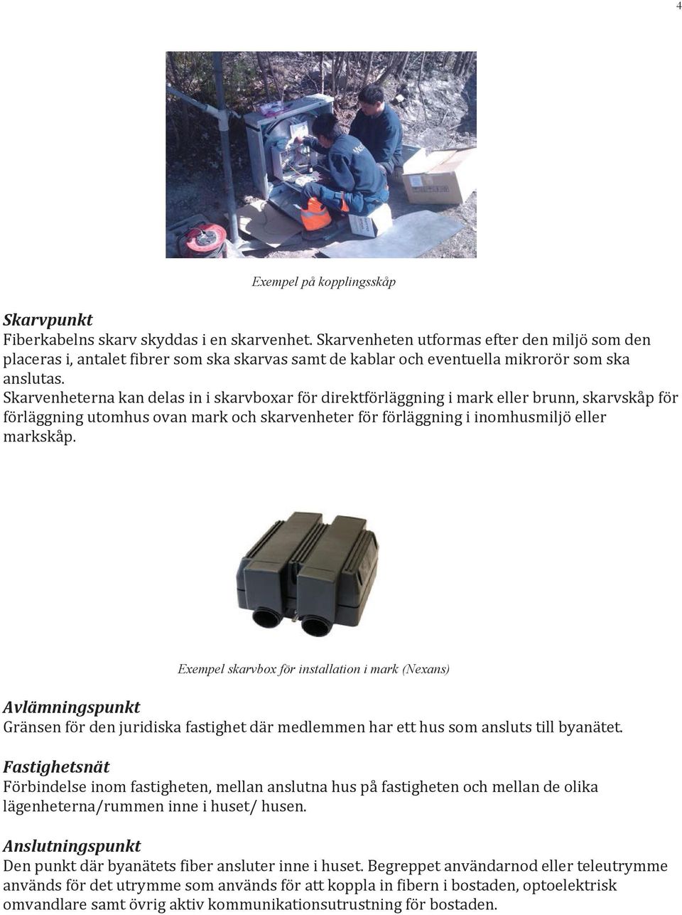 Skarvenheterna kan delas in i skarvboxar för direktförläggning i mark eller brunn, skarvskåp för förläggning utomhus ovan mark och skarvenheter för förläggning i inomhusmiljö eller markskåp.