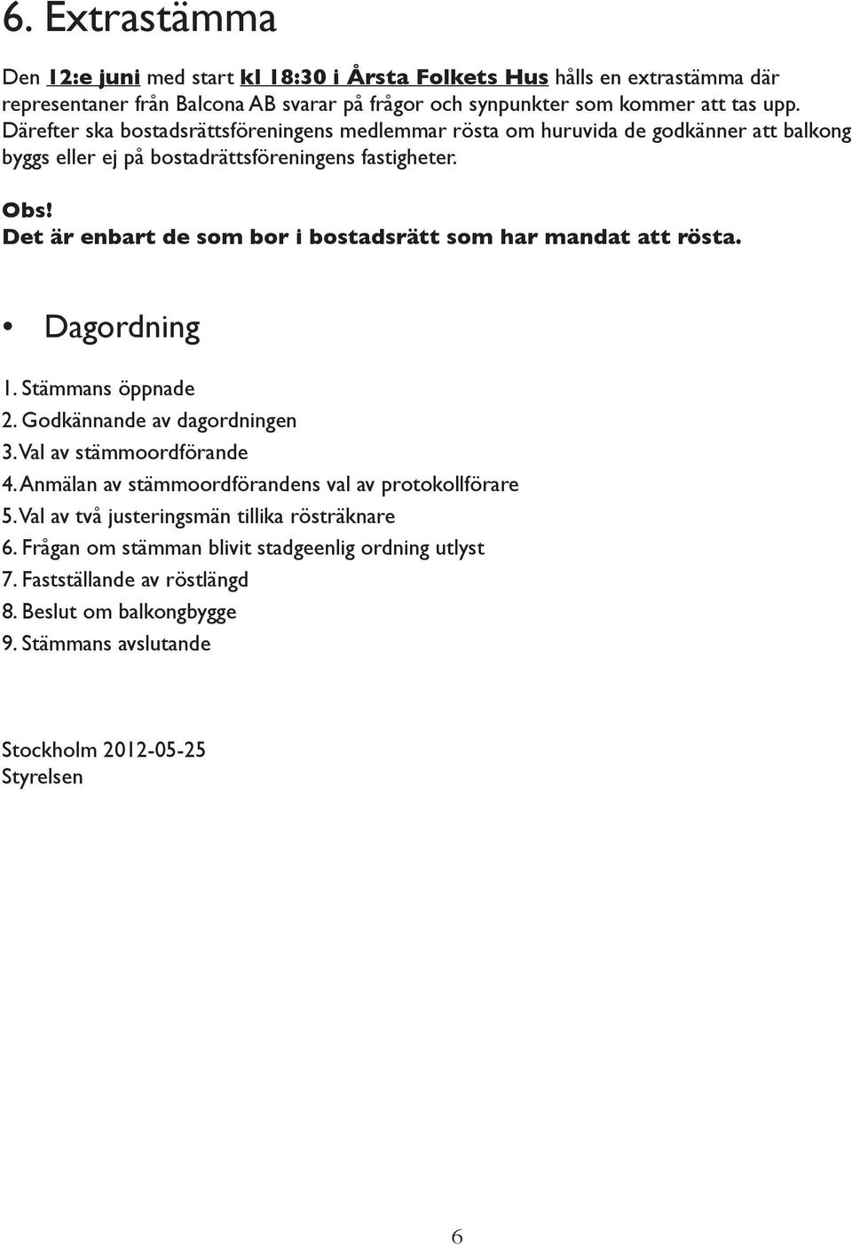 Det är enbart de som bor i bostadsrätt som har mandat att rösta. Dagordning 1. Stämmans öppnade 2. Godkännande av dagordningen 3. Val av stämmoordförande 4.