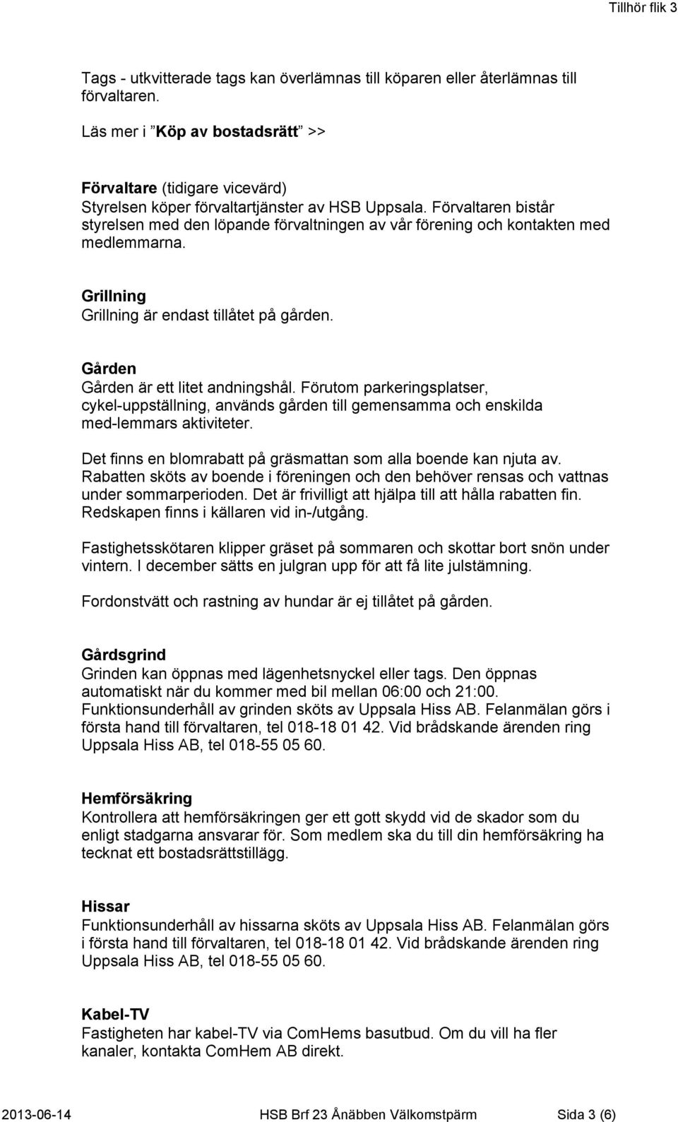 Förutom parkeringsplatser, cykel uppställning, används gården till gemensamma och enskilda med lemmars aktiviteter. Det finns en blomrabatt på gräsmattan som alla boende kan njuta av.