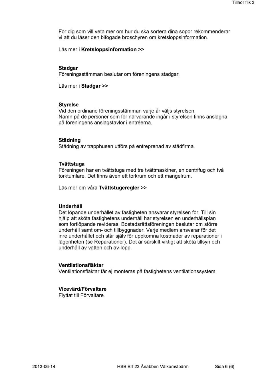 Namn på de personer som för närvarande ingår i styrelsen finns anslagna på föreningens anslagstavlor i entréerna. Städning Städning av trapphusen utförs på entreprenad av städfirma.