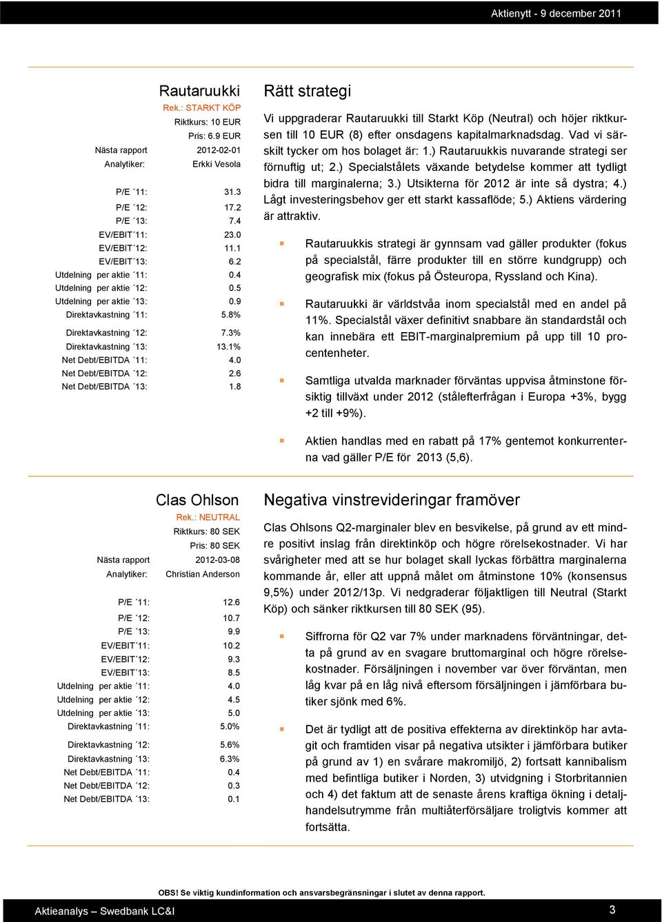 0 Net Debt/EBITDA 12: 2.6 Net Debt/EBITDA 13: 1.8 Rätt strategi Vi uppgraderar Rautaruukki till Starkt Köp (Neutral) och höjer riktkursen till 10 EUR (8) efter onsdagens kapitalmarknadsdag.