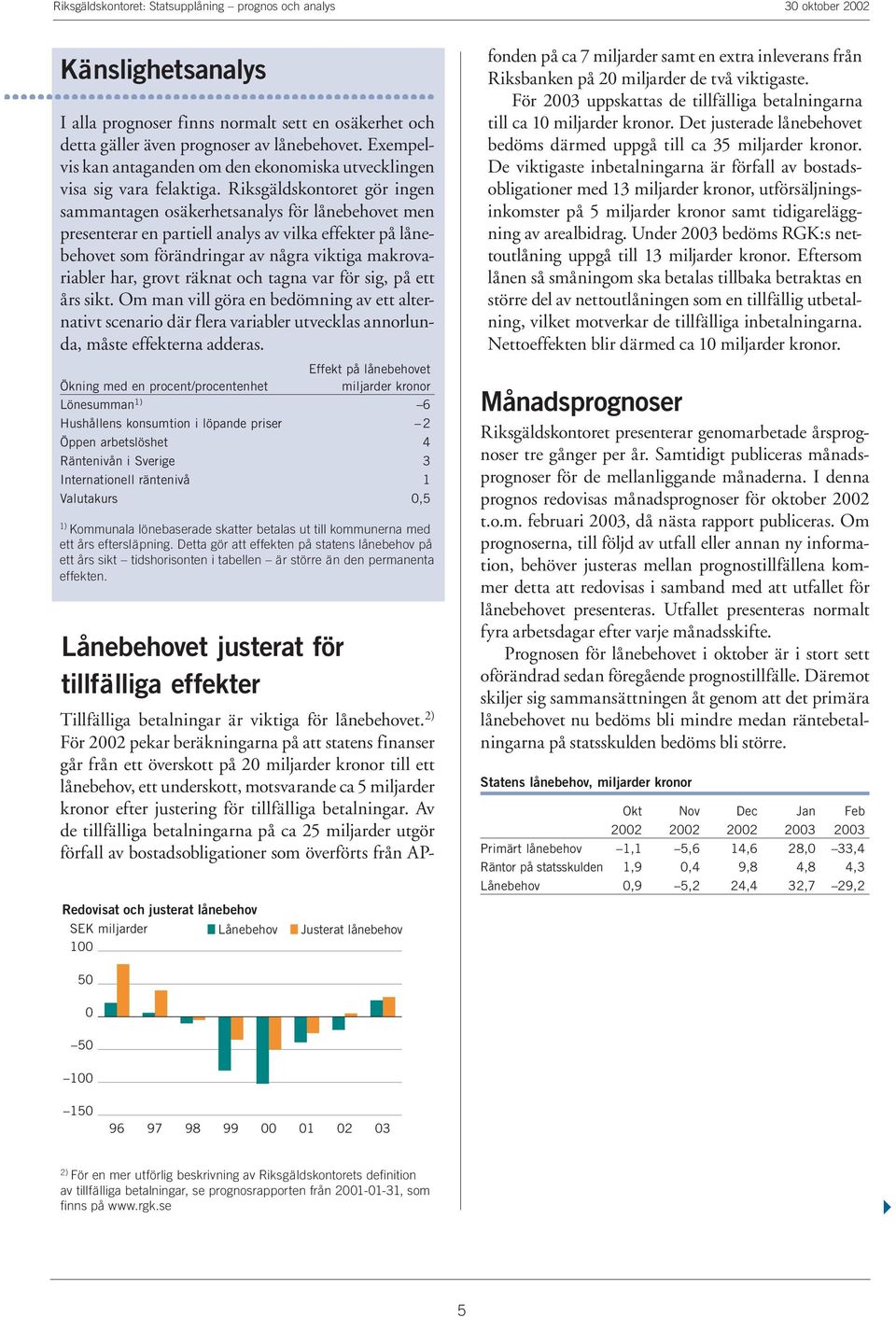 grovt räknat och tagna var för sig, på ett års sikt. Om man vill göra en bedömning av ett alternativt scenario där flera variabler utvecklas annorlunda, måste effekterna adderas.