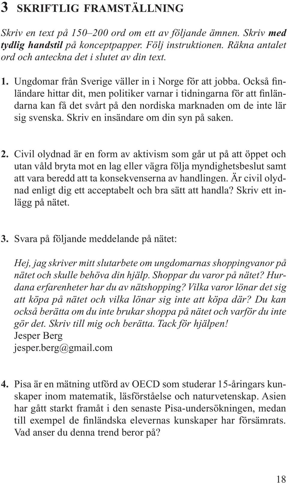 Också finländare hittar dit, men politiker varnar i tidningarna för att finländarna kan få det svårt på den nordiska marknaden om de inte lär sig svenska. Skriv en insändare om din syn på saken. 2.