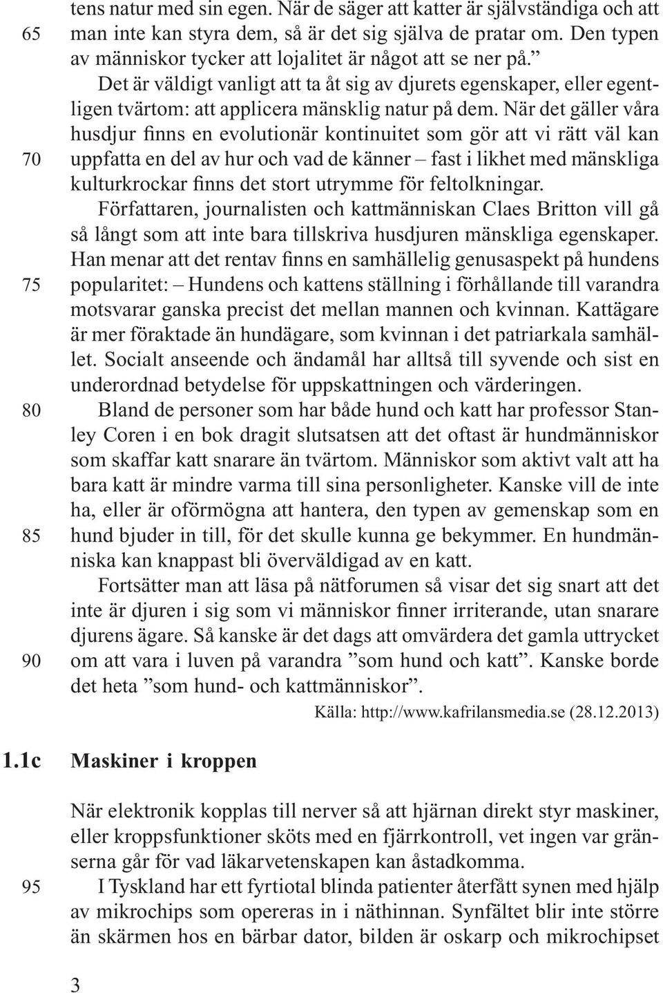 När det gäller våra husdjur finns en evolutionär kontinuitet som gör att vi rätt väl kan uppfatta en del av hur och vad de känner fast i likhet med mänskliga kulturkrockar finns det stort utrymme för