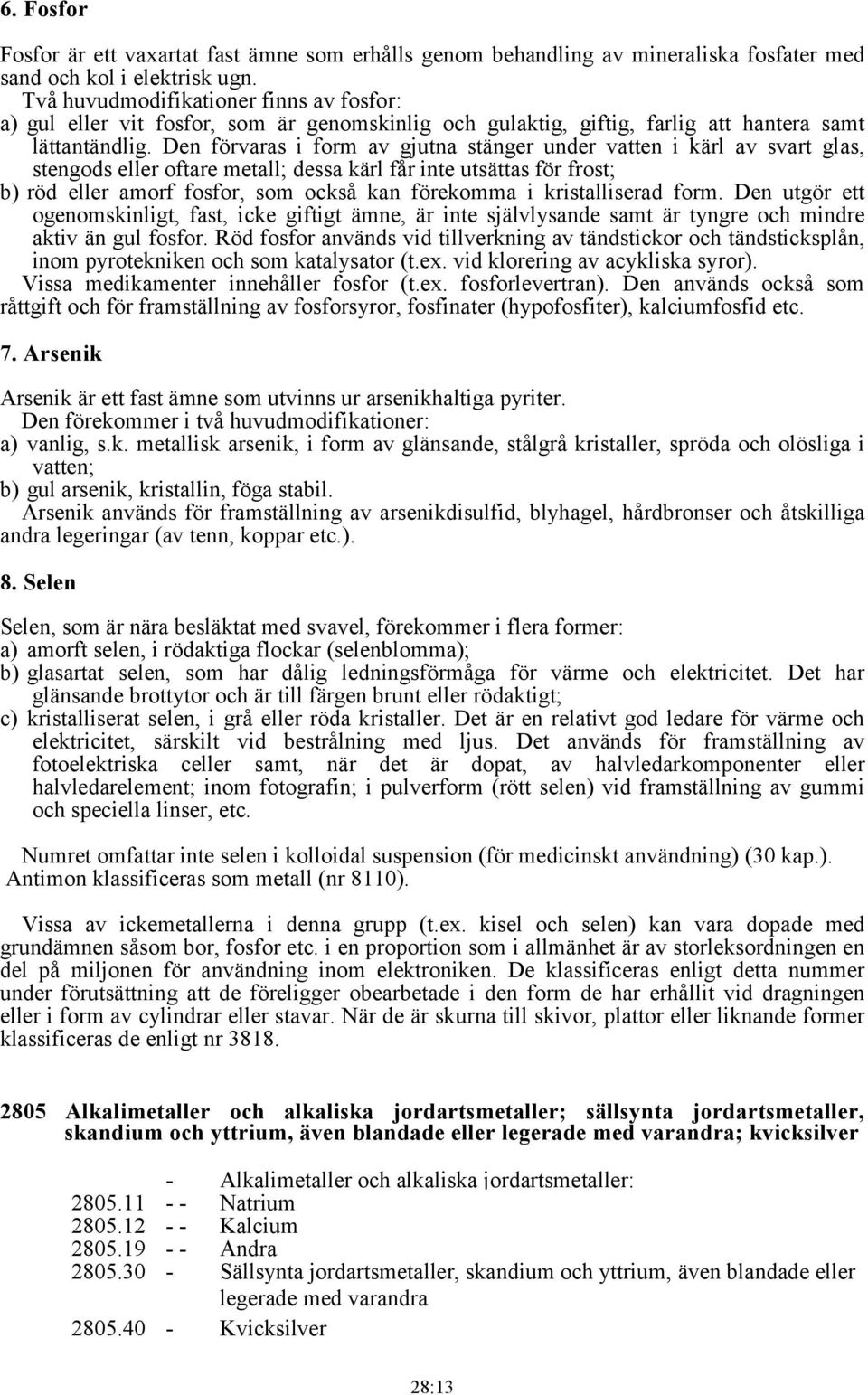 Den förvaras i form av gjutna stänger under vatten i kärl av svart glas, stengods eller oftare metall; dessa kärl får inte utsättas för frost; b) röd eller amorf fosfor, som också kan förekomma i