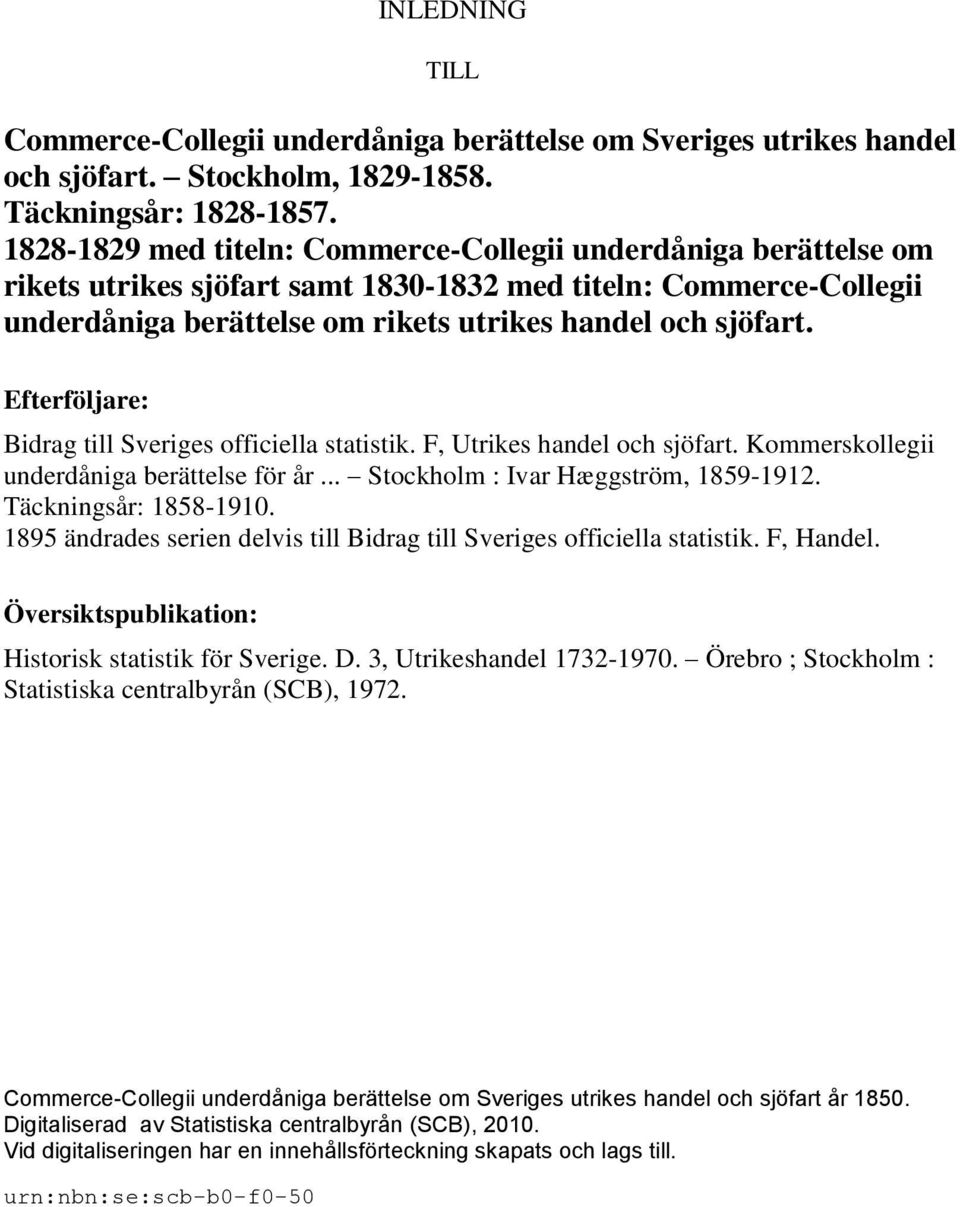 Efterföljare: Bidrag till Sveriges officiella statistik. F, Utrikes handel och sjöfart. Kommerskollegii underdåniga berättelse för år... Stockholm : Ivar Hæggström, 1859-1912. Täckningsår: 1858-1910.