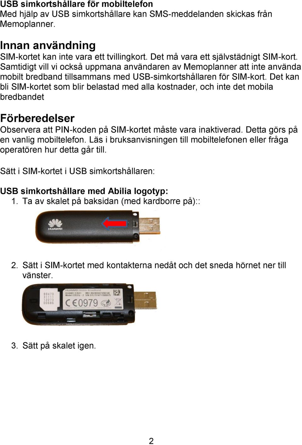 Det kan bli SIM-kortet som blir belastad med alla kostnader, och inte det mobila bredbandet Förberedelser Observera att PIN-koden på SIM-kortet måste vara inaktiverad.